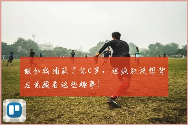 假如我捕获了你c罗，这疯狂设想背后竟藏着这些趣事！