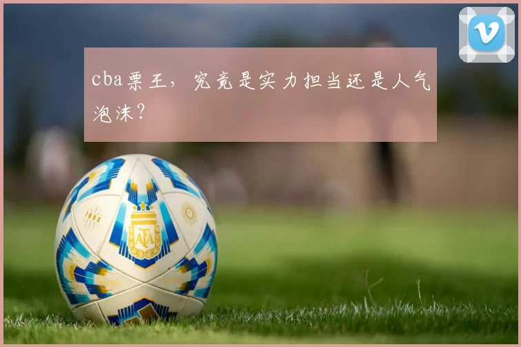 cba票王，究竟是实力担当还是人气泡沫？