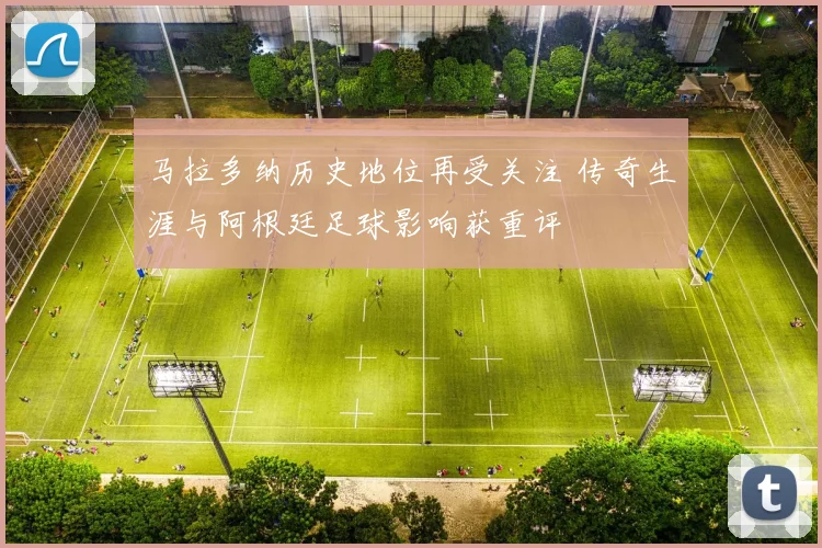 马拉多纳历史地位再受关注 传奇生涯与阿根廷足球影响获重评