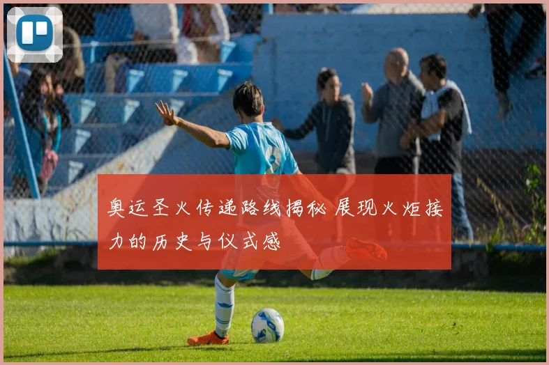 奥运圣火传递路线揭秘 展现火炬接力的历史与仪式感