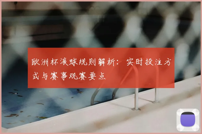 欧洲杯滚球规则解析:实时投注方式与赛事观赛要点