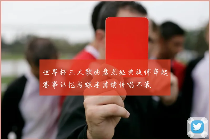 世界杯三大歌曲盘点经典旋律串起赛事记忆与球迷持续传唱不衰