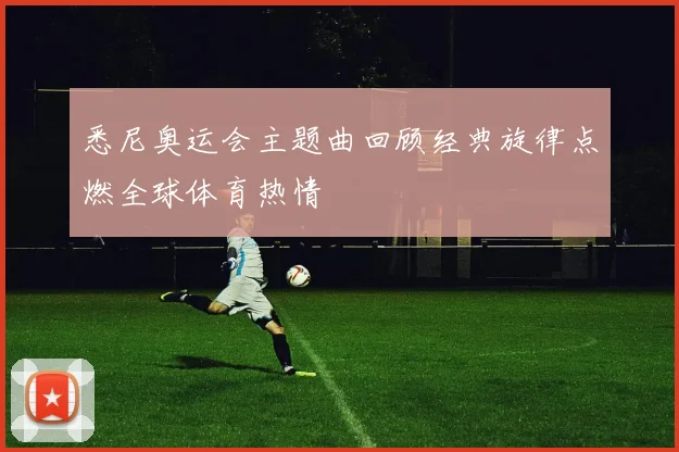 悉尼奥运会主题曲回顾经典旋律点燃全球体育热情