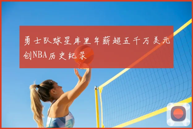 勇士队球星库里年薪超五千万美元创NBA历史纪录