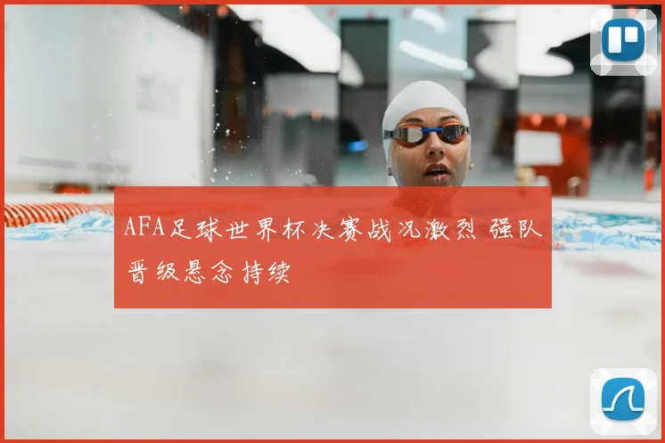AFA足球世界杯决赛战况激烈 强队晋级悬念持续