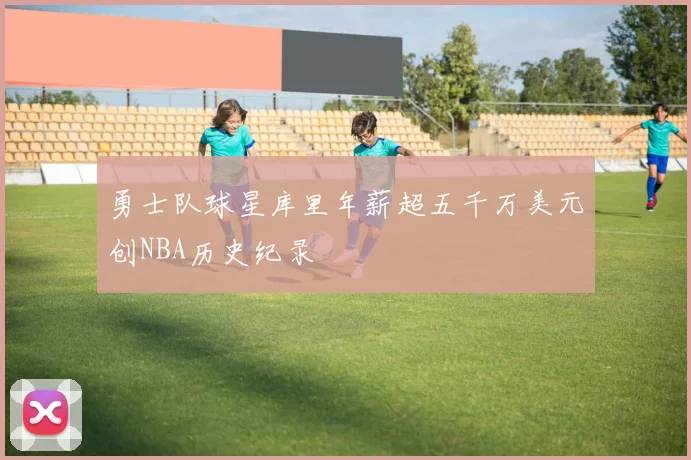 勇士队球星库里年薪超五千万美元创NBA历史纪录