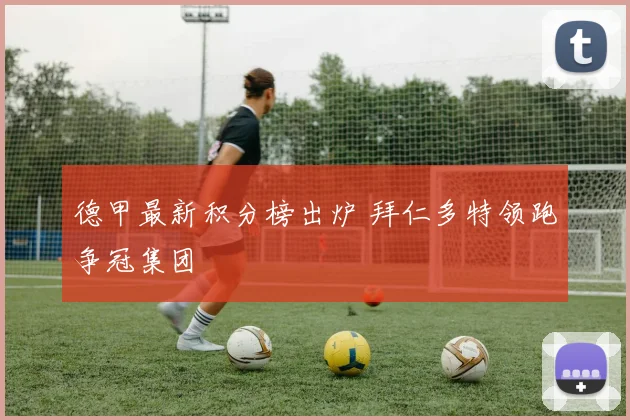 德甲最新积分榜出炉 拜仁多特领跑争冠集团