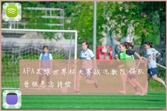 AFA足球世界杯决赛战况激烈 强队晋级悬念持续