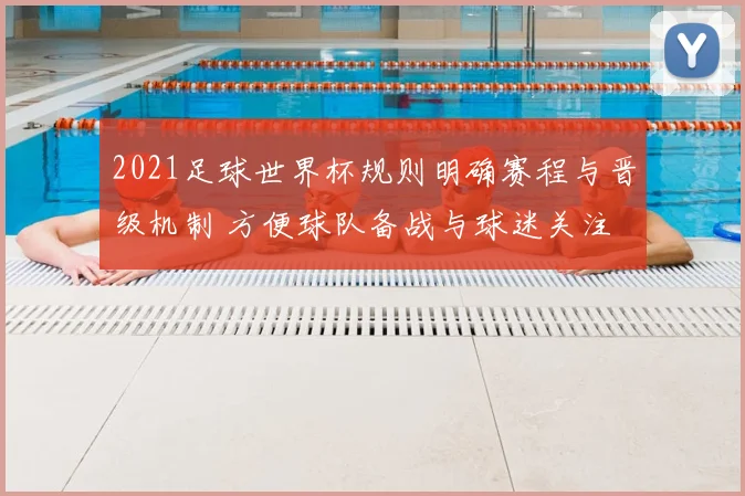 2021足球世界杯规则明确赛程与晋级机制 方便球队备战与球迷关注