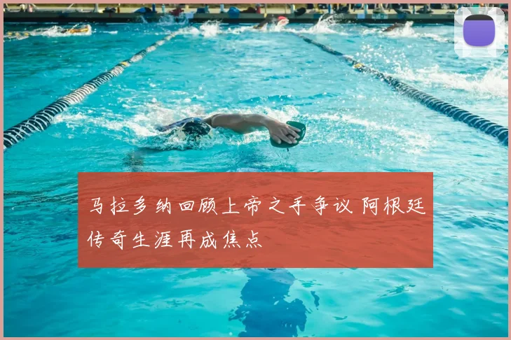 马拉多纳回顾上帝之手争议 阿根廷传奇生涯再成焦点
