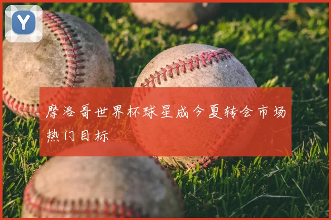 摩洛哥世界杯球星成今夏转会市场热门目标