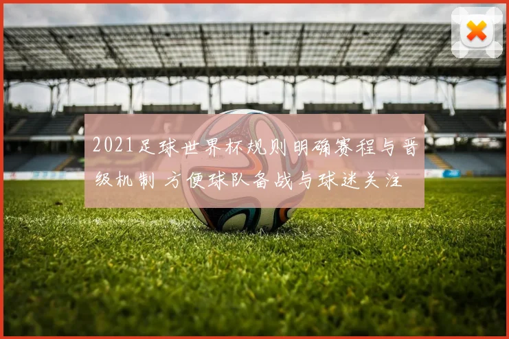 2021足球世界杯规则明确赛程与晋级机制 方便球队备战与球迷关注