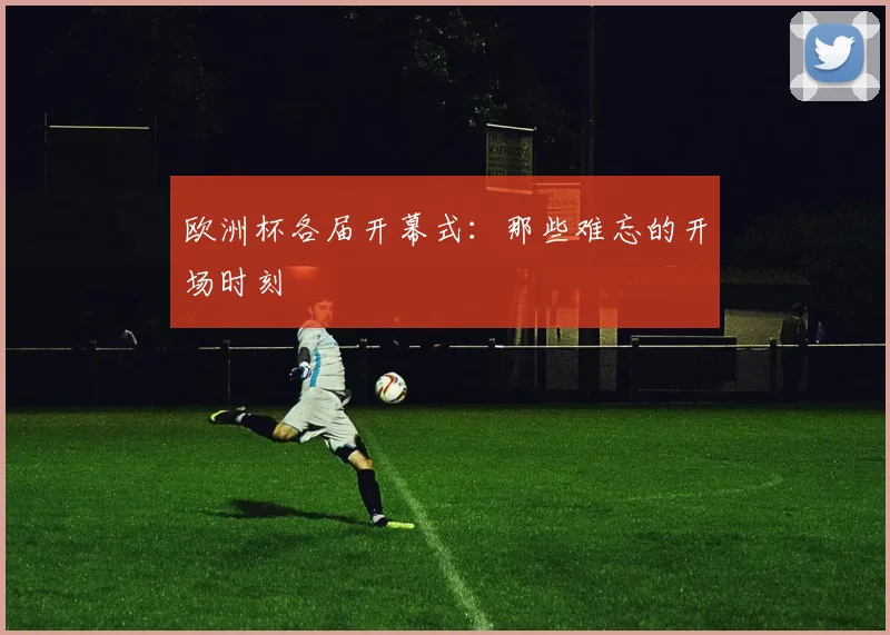 欧洲杯各届开幕式：那些难忘的开场时刻