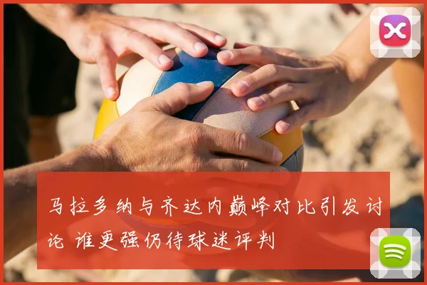 马拉多纳与齐达内巅峰对比引发讨论 谁更强仍待球迷评判