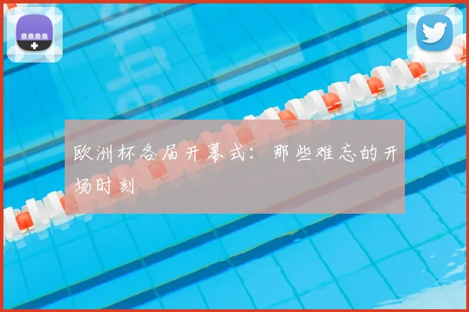 欧洲杯各届开幕式:那些难忘的开场时刻